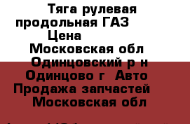 Тяга рулевая продольная ГАЗ-33097 › Цена ­ 12 000 - Московская обл., Одинцовский р-н, Одинцово г. Авто » Продажа запчастей   . Московская обл.